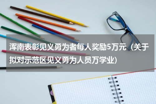 浑南表彰见义勇为者每人奖励5万元（关于拟对示范区见义勇为人员万学业）