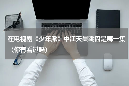 在电视剧《少年派》中江天昊跳窗是哪一集（你有看过吗）