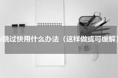 心跳过快用什么办法（这样做或可缓解）