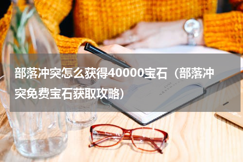 部落冲突怎么获得40000宝石（部落冲突免费宝石获取攻略）