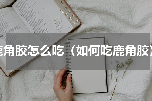 鹿角胶怎么吃（如何吃鹿角胶）