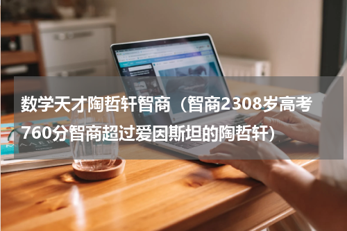 数学天才陶哲轩智商（智商2308岁高考760分智商超过爱因斯坦的陶哲轩）