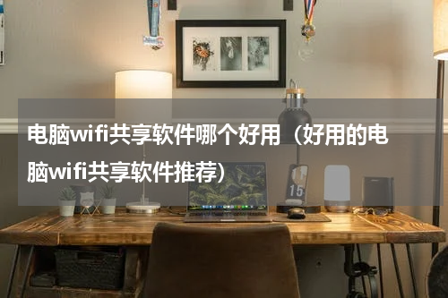 电脑wifi共享软件哪个好用（好用的电脑wifi共享软件推荐）