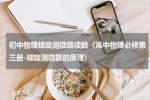 初中物理螺旋测微器读数（高中物理必修第三册-螺旋测微器的原理）