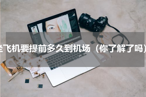 坐飞机要提前多久到机场（你了解了吗）