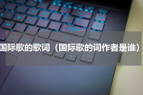 国际歌的歌词（国际歌的词作者是谁）