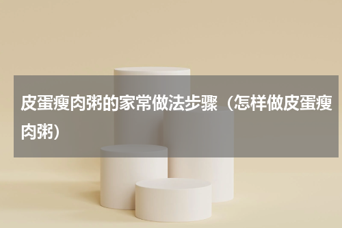 皮蛋瘦肉粥的家常做法步骤（怎样做皮蛋瘦肉粥）