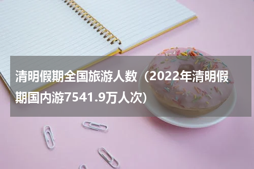 清明假期全国旅游人数（2022年清明假期国内游7541.9万人次）