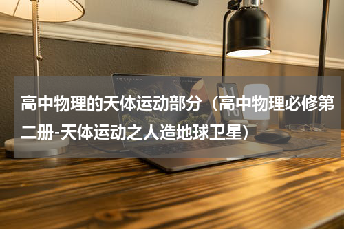 高中物理的天体运动部分（高中物理必修第二册-天体运动之人造地球卫星）