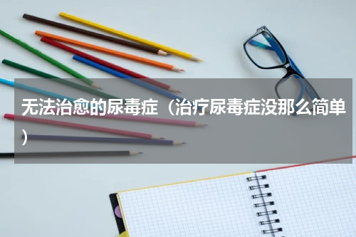 无法治愈的尿毒症（治疗尿毒症没那么简单）
