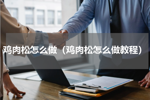 鸡肉松怎么做（鸡肉松怎么做教程）
