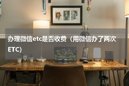 办理微信etc是否收费（用微信办了两次ETC）