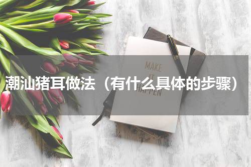 潮汕猪耳做法（有什么具体的步骤）