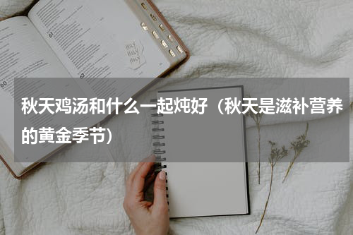 秋天鸡汤和什么一起炖好（秋天是滋补营养的黄金季节）