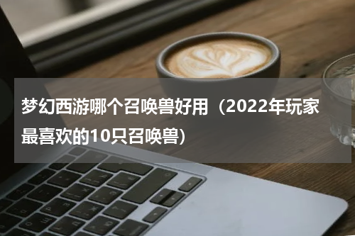 梦幻西游哪个召唤兽好用（2022年玩家最喜欢的10只召唤兽）