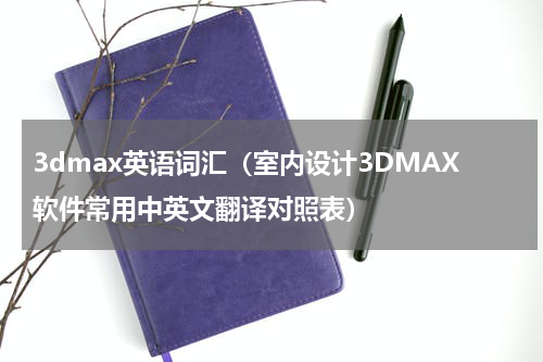 3dmax英语词汇（室内设计3DMAX软件常用中英文翻译对照表）
