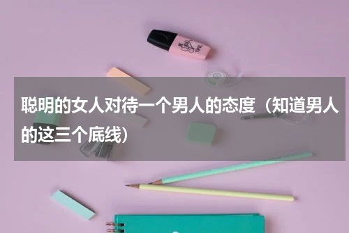 聪明的女人对待一个男人的态度（知道男人的这三个底线）