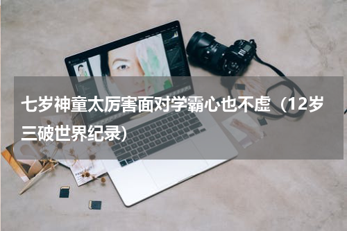 七岁神童太厉害面对学霸心也不虚（12岁三破世界纪录）