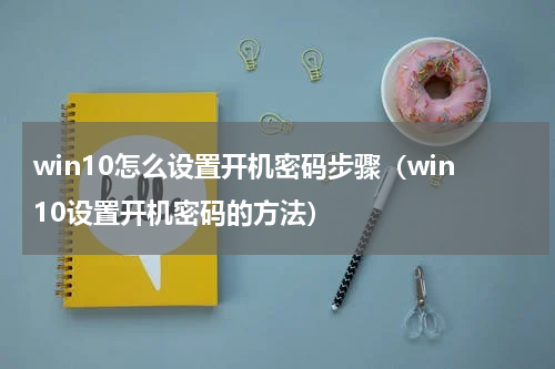 win10怎么设置开机密码步骤（win10设置开机密码的方法）