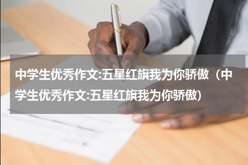 中学生优秀作文:五星红旗我为你骄傲（中学生优秀作文:五星红旗我为你骄傲）