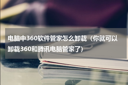电脑中360软件管家怎么卸载（你就可以卸载360和腾讯电脑管家了）