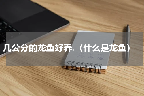 几公分的龙鱼好养.（什么是龙鱼）