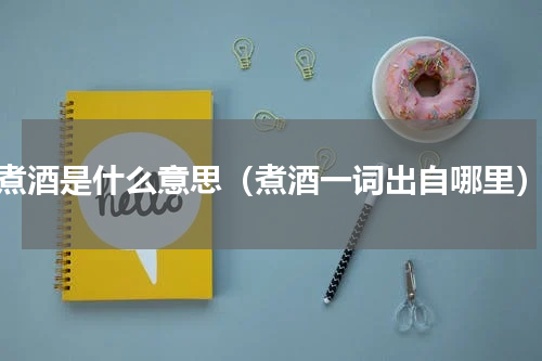 煮酒是什么意思（煮酒一词出自哪里）