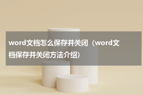 word文档怎么保存并关闭（word文档保存并关闭方法介绍）