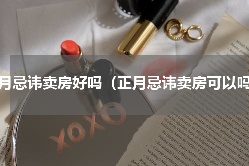 正月忌讳卖房好吗（正月忌讳卖房可以吗）
