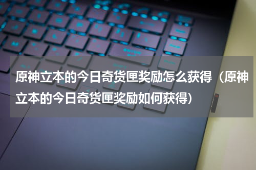 原神立本的今日奇货匣奖励怎么获得（原神立本的今日奇货匣奖励如何获得）