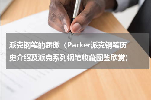 派克钢笔的骄傲（Parker派克钢笔历史介绍及派克系列钢笔收藏图鉴欣赏）