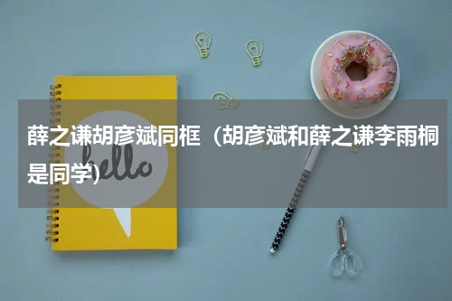 薛之谦胡彦斌同框（胡彦斌和薛之谦李雨桐是同学）