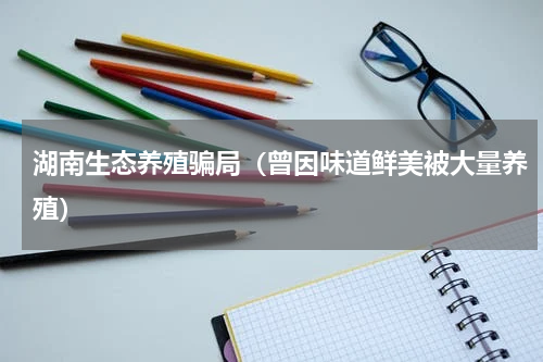 湖南生态养殖骗局（曾因味道鲜美被大量养殖）