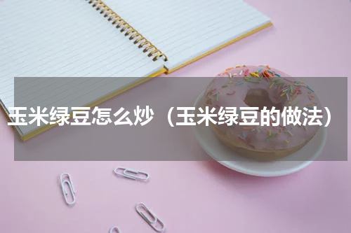 玉米绿豆怎么炒（玉米绿豆的做法）