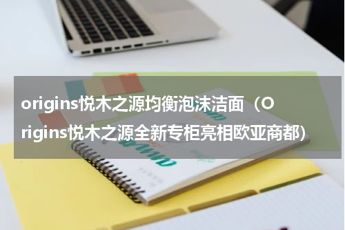origins悦木之源均衡泡沫洁面（Origins悦木之源全新专柜亮相欧亚商都）