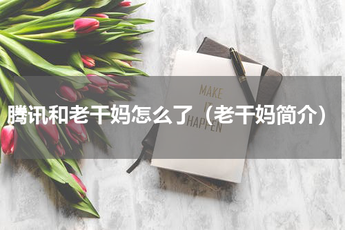 腾讯和老干妈怎么了（老干妈简介）