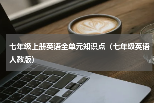 七年级上册英语全单元知识点（七年级英语人教版）