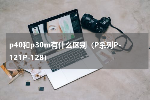 p40和p30m有什么区别（P系列P-121P-128）