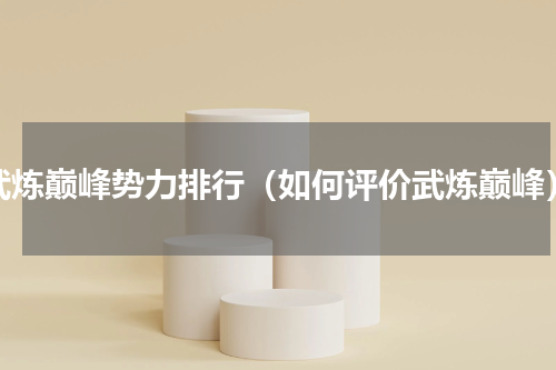 武炼巅峰势力排行（如何评价武炼巅峰）
