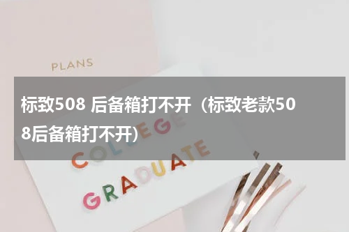 标致508 后备箱打不开（标致老款508后备箱打不开）