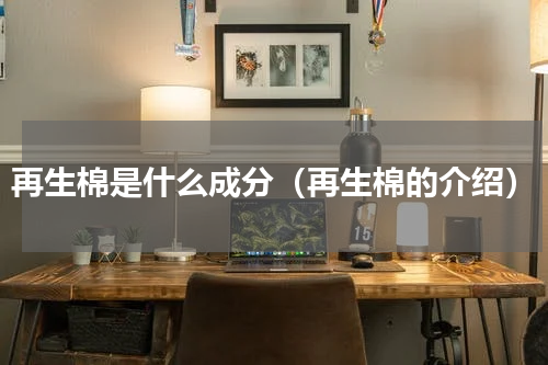 再生棉是什么成分（再生棉的介绍）