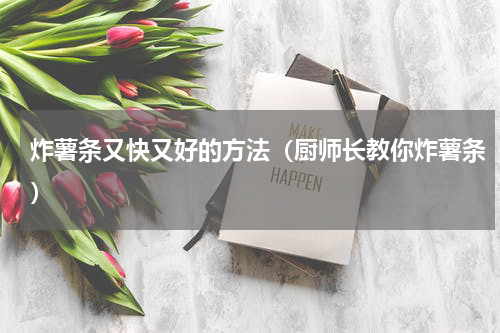 炸薯条又快又好的方法（厨师长教你炸薯条）