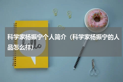 科学家杨振宁个人简介（科学家杨振宁的人品怎么样）