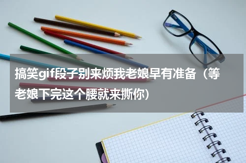 搞笑gif段子别来烦我老娘早有准备（等老娘下完这个腰就来撕你）