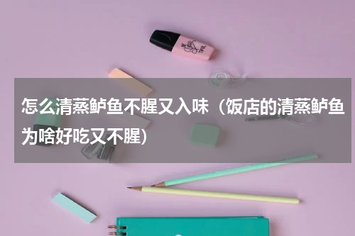 怎么清蒸鲈鱼不腥又入味（饭店的清蒸鲈鱼为啥好吃又不腥）