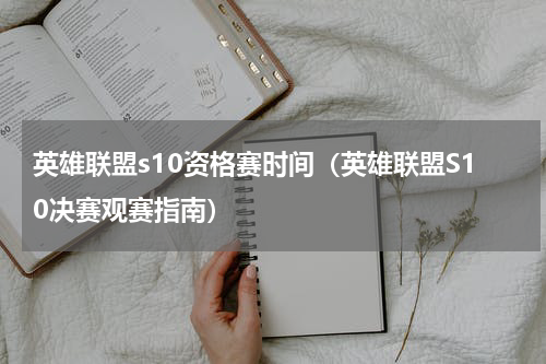 英雄联盟s10资格赛时间（英雄联盟S10决赛观赛指南）