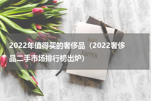 2022年值得买的奢侈品（2022奢侈品二手市场排行榜出炉）