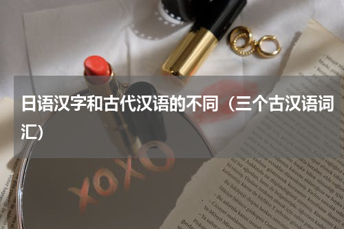 日语汉字和古代汉语的不同（三个古汉语词汇）