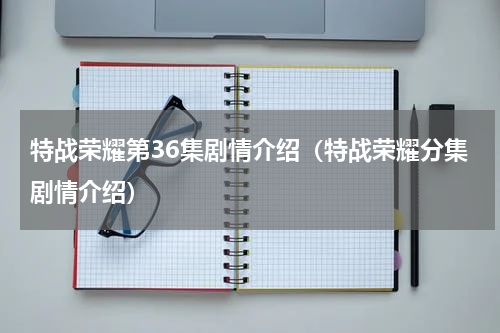 特战荣耀第36集剧情介绍（特战荣耀分集剧情介绍）