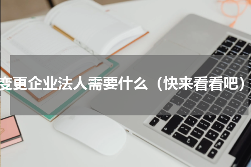 变更企业法人需要什么（快来看看吧）